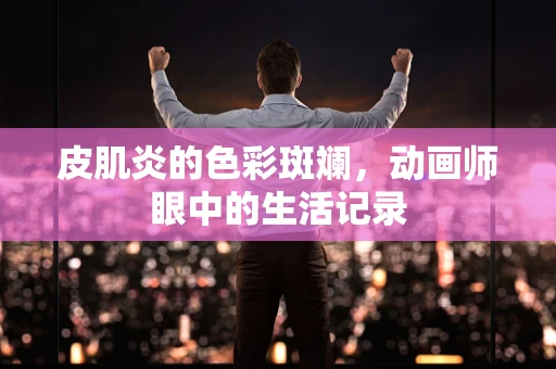 皮肌炎的色彩斑斓，动画师眼中的生活记录