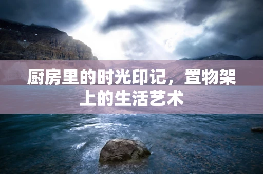 厨房里的时光印记，置物架上的生活艺术