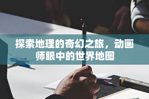探索地理的奇幻之旅，动画师眼中的世界地图