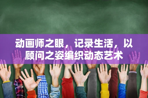 动画师之眼，记录生活，以顾问之姿编织动态艺术