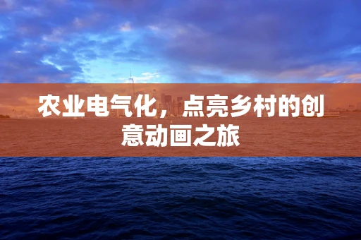 农业电气化，点亮乡村的创意动画之旅