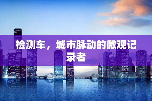 检测车，城市脉动的微观记录者