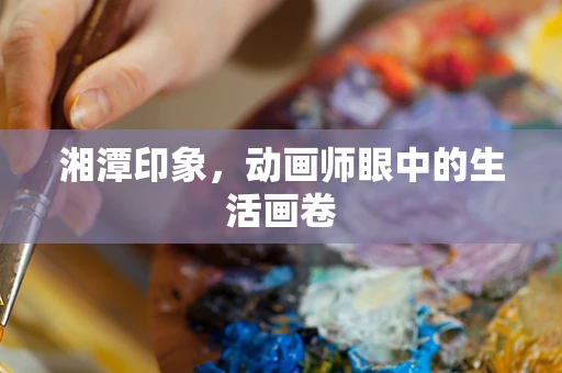 湘潭印象，动画师眼中的生活画卷