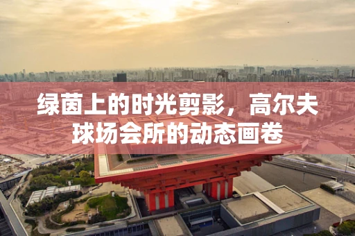绿茵上的时光剪影，高尔夫球场会所的动态画卷