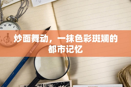 炒面舞动，一抹色彩斑斓的都市记忆