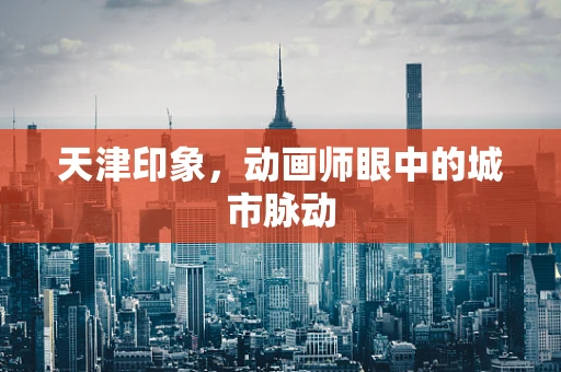 天津印象，动画师眼中的城市脉动