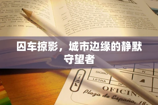囚车掠影，城市边缘的静默守望者