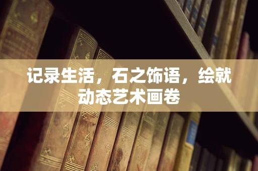 记录生活，石之饰语，绘就动态艺术画卷