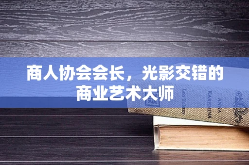 商人协会会长，光影交错的商业艺术大师