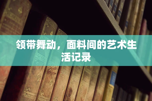 领带舞动，面料间的艺术生活记录