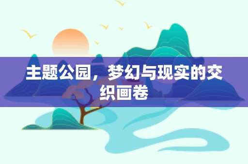 主题公园，梦幻与现实的交织画卷