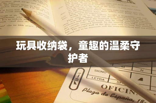 玩具收纳袋，童趣的温柔守护者
