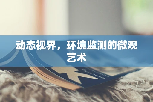 动态视界，环境监测的微观艺术