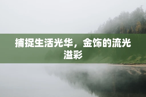 捕捉生活光华，金饰的流光溢彩