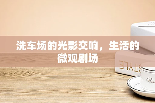 洗车场的光影交响，生活的微观剧场