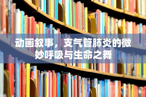 动画叙事，支气管肺炎的微妙呼吸与生命之舞