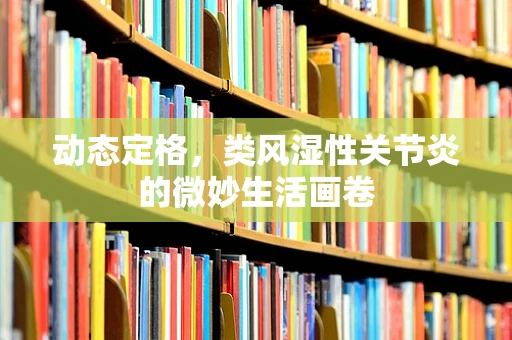 动态定格，类风湿性关节炎的微妙生活画卷
