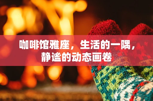 咖啡馆雅座，生活的一隅，静谧的动态画卷