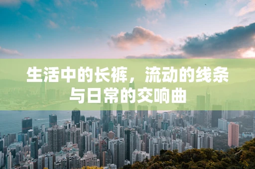 生活中的长裤，流动的线条与日常的交响曲