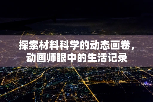 探索材料科学的动态画卷，动画师眼中的生活记录