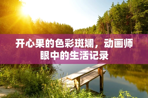 开心果的色彩斑斓，动画师眼中的生活记录