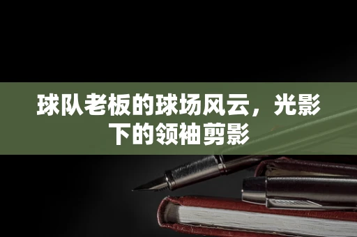 球队老板的球场风云，光影下的领袖剪影