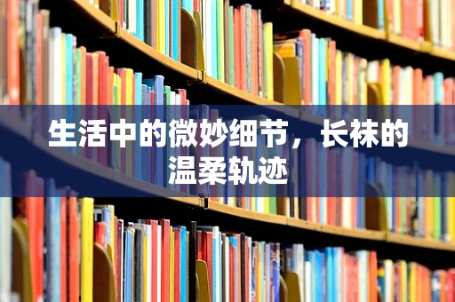 生活中的微妙细节，长袜的温柔轨迹