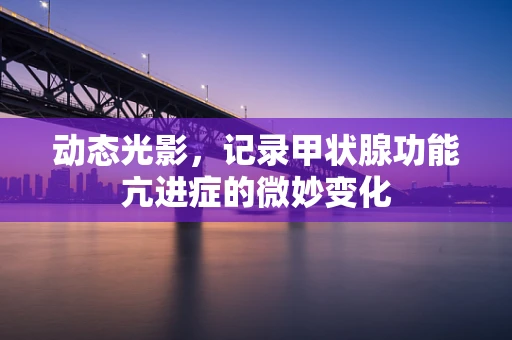 动态光影，记录甲状腺功能亢进症的微妙变化
