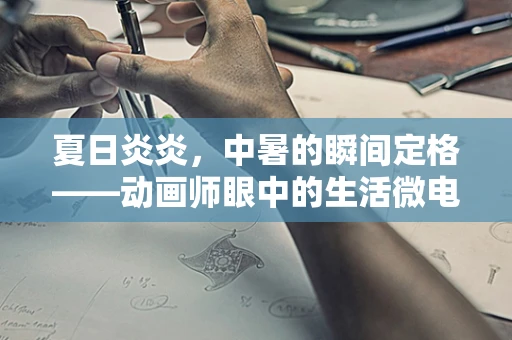 夏日炎炎，中暑的瞬间定格——动画师眼中的生活微电影