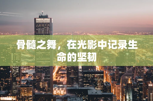 骨髓之舞，在光影中记录生命的坚韧