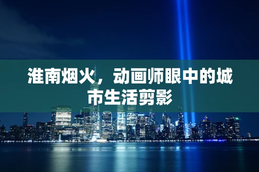 淮南烟火，动画师眼中的城市生活剪影