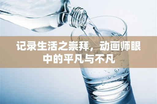 记录生活之崇拜，动画师眼中的平凡与不凡