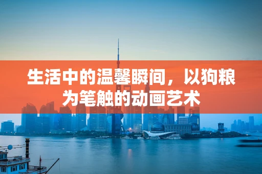 生活中的温馨瞬间，以狗粮为笔触的动画艺术