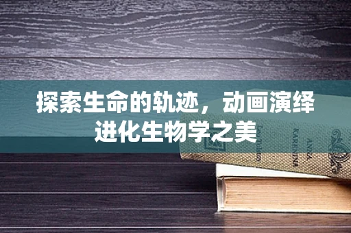 探索生命的轨迹，动画演绎进化生物学之美