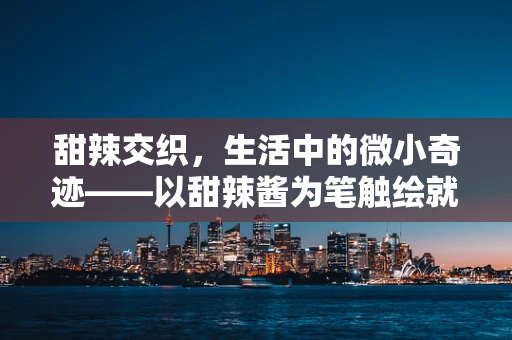 甜辣交织，生活中的微小奇迹——以甜辣酱为笔触绘就的动画篇章