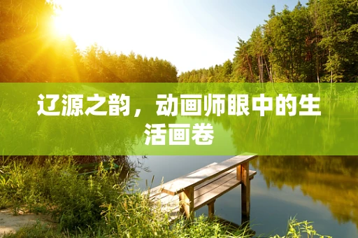 辽源之韵，动画师眼中的生活画卷