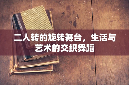 二人转的旋转舞台，生活与艺术的交织舞蹈
