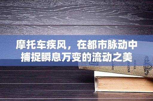 摩托车疾风，在都市脉动中捕捉瞬息万变的流动之美