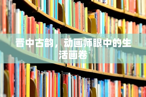 晋中古韵，动画师眼中的生活画卷