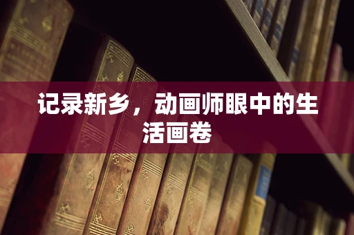 记录新乡，动画师眼中的生活画卷