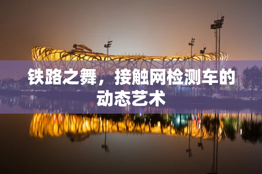铁路之舞，接触网检测车的动态艺术