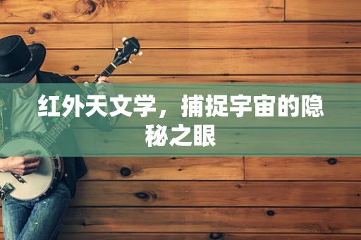 红外天文学，捕捉宇宙的隐秘之眼
