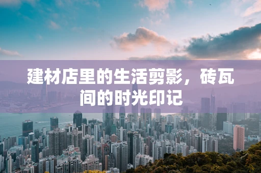 建材店里的生活剪影，砖瓦间的时光印记