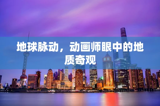 地球脉动，动画师眼中的地质奇观