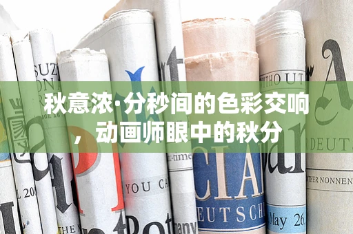 秋意浓·分秒间的色彩交响，动画师眼中的秋分