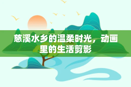 慈溪水乡的温柔时光，动画里的生活剪影
