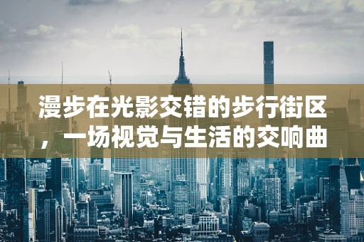漫步在光影交错的步行街区，一场视觉与生活的交响曲