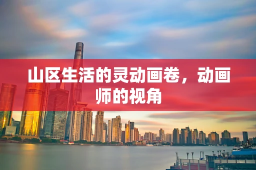 山区生活的灵动画卷，动画师的视角