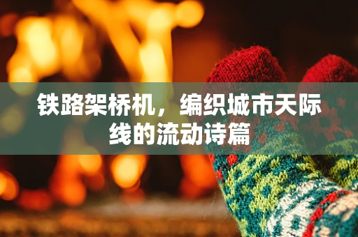 铁路架桥机，编织城市天际线的流动诗篇