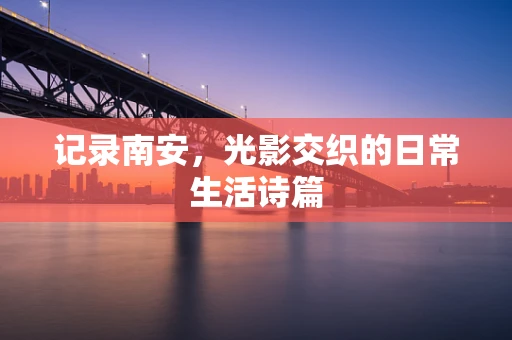 记录南安，光影交织的日常生活诗篇